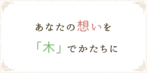 あなたの想いを木でかたちに